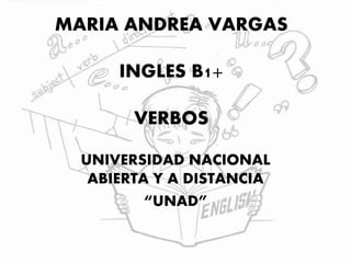 MARIA ANDREA VARGAS
INGLES B1+
VERBOS
UNIVERSIDAD NACIONAL
ABIERTA Y A DISTANCIA
“UNAD”
 