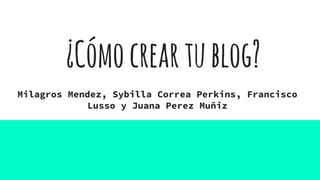 ¿Cómocreartublog?
Milagros Mendez, Sybilla Correa Perkins, Francisco
Lusso y Juana Perez Muñiz
 