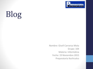 Blog
Nombre: Gisell Carranza Mota
Grupo: 104
Materia: Informática
Fecha: 19 Noviembre 2015
Preparatoria Xochicalco
 