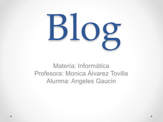 Blog
Materia: Informática
Profesora: Monica Álvarez Tovilla
Alumna: Angeles Gaucin
 