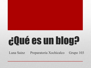 ¿Qué es un blog?
Luna Sainz Preparatoria Xochicalco Grupo 103
 