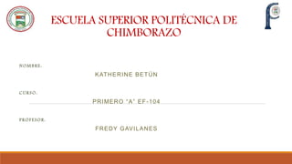 ESCUELA SUPERIOR POLITÉCNICA DE
CHIMBORAZO
NOMBRE:
KATHERINE BETÚN
CURSO:
PRIMERO “A” EF-104
PROFESOR:
FREDY GAVILANES
 
