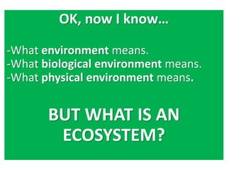 OK, now I know…
-What environment means.
-What biological environment means.
-What physical environment means.
BUT WHAT IS AN
ECOSYSTEM?
 