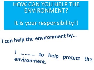 HOW CAN YOU HELP THE
ENVIRONMENT?
It is your responsibility!!
 
