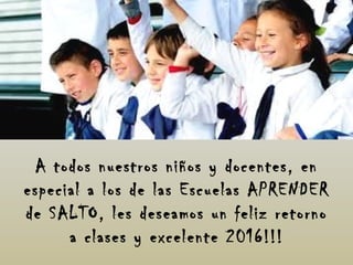 A todos nuestros niños y docentes, en
especial a los de las Escuelas APRENDER
de SALTO, les deseamos un feliz retorno
a clases y excelente 2016!!!
 