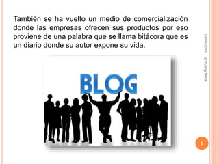 También se ha vuelto un medio de comercialización
donde las empresas ofrecen sus productos por eso
proviene de una palabra que se llama bitácora que es
un diario donde su autor expone su vida.
09/05/2016LiYuting1RV6
6
 