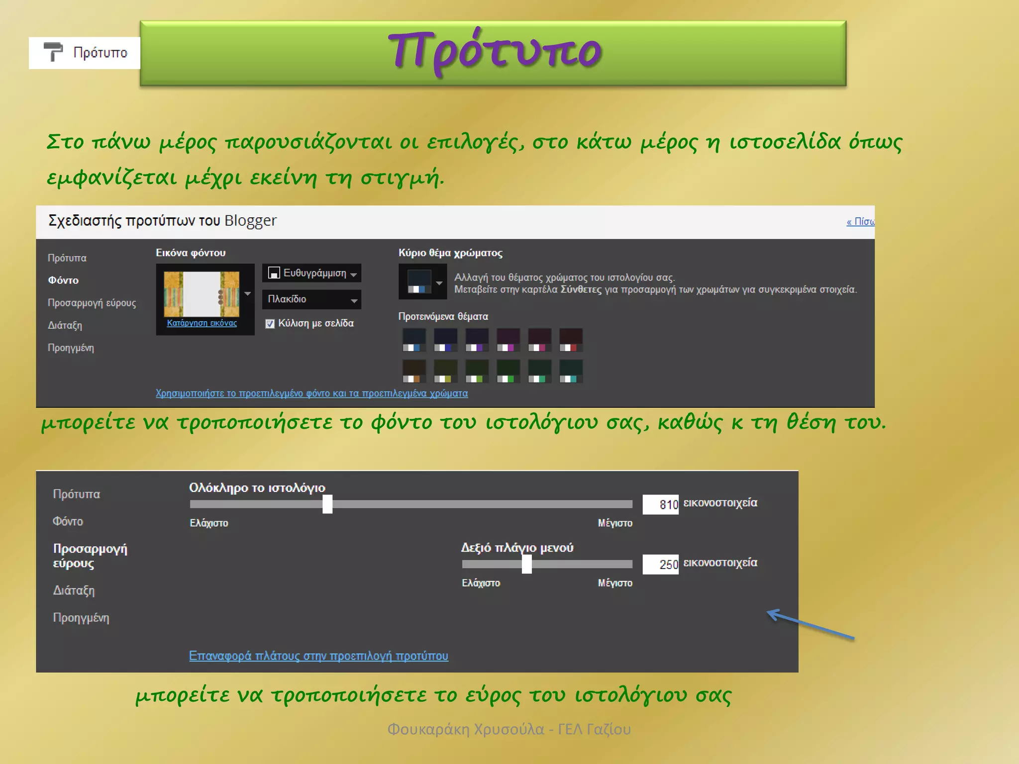Πρότυπο
Στο πάνω μέρος παρουσιάζονται οι επιλογές, στο κάτω μέρος η ιστοσελίδα όπως
εμφανίζεται μέχρι εκείνη τη στιγμή.
μπορείτε να τροποποιήσετε το φόντο του ιστολόγιου σας, καθώς κ τη θέση του.
μπορείτε να τροποποιήσετε το εύρος του ιστολόγιου σας
Φουκαράκη Χρυσούλα - ΓΕΛ Γαζίου
 