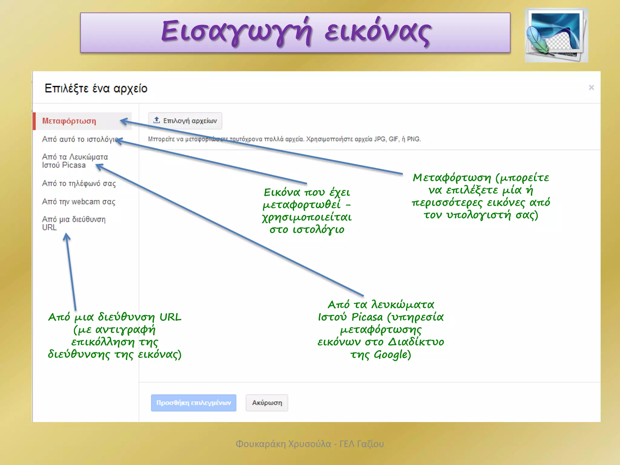 Από μια διεύθυνση URL
(με αντιγραφή
επικόλληση της
διεύθυνσης της εικόνας)
Εισαγωγή εικόνας
Μεταφόρτωση (μπορείτε
να επιλέξετε μία ή
περισσότερες εικόνες από
τον υπολογιστή σας)
Εικόνα που έχει
μεταφορτωθεί -
χρησιμοποιείται
στο ιστολόγιο
Από τα λευκώματα
Ιστού Picasa (υπηρεσία
μεταφόρτωσης
εικόνων στο Διαδίκτυο
της Google)
Φουκαράκη Χρυσούλα - ΓΕΛ Γαζίου
 