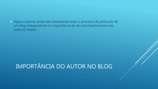IMPORTÂNCIA DO AUTOR NO BLOG
 Alguns autores ainda não entenderam todo o processo de produção de
um blog independente e a importância de seu acompanhamento em
todas as etapas.
 