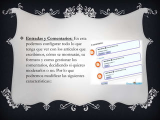  Entradas y Comentarios: En esta
podemos configurar todo lo que
tenga que ver con los artículos que
escribimos, cómo se mostrarán, su
formato y como gestionar los
comentarios, decidiendo si quieres
moderarlos o no. Por lo que
podremos modificar las siguientes
características::
 