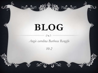 BLOG
Angie carolina Barbosa Rengifo
10-2
 