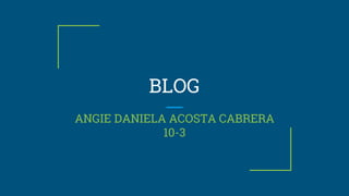 BLOG
ANGIE DANIELA ACOSTA CABRERA
10-3
 