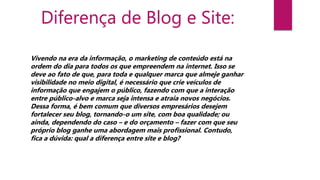 Diferença de Blog e Site:
Vivendo na era da informação, o marketing de conteúdo está na
ordem do dia para todos os que emp...