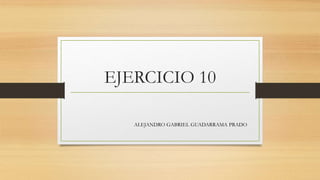 EJERCICIO 10
ALEJANDRO GABRIEL GUADARRAMA PRADO
 