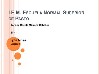 I.E.M. ESCUELA NORMAL SUPERIOR
DE PASTO
Johana Camila Miranda Ceballos
11-4
Lydia Acosta
Logro 2
 