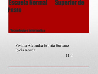 Escuela Normal Superior de
Pasto
Tecnología e informática
Viviana Alejandra España Burbano
Lydia Acosta
11-4
 
