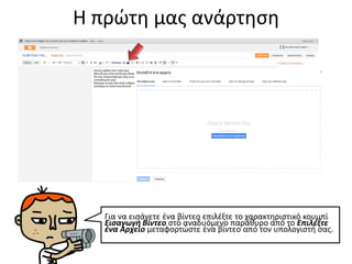Η πρώτη μας ανάρτηση
Για να εισάγετε ένα βίντεο επιλέξτε το χαρακτηριστικό κουμπί
Εισαγωγή Βίντεο στο αναδυόμενο παράθυρο από το Επιλέξτε
ένα Αρχείο μεταφορτώστε ένα βίντεο από τον υπολογιστή σας.
 