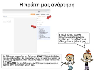 Η πρώτη μας ανάρτηση
Αν θέλουμε μπορούμε να βάλουμε ΕΤΙΚΕΤΕΣ δηλαδή λέξεις
που προσδιορίζουν το περιεχόμενο της ανάρτησης ώστε να
μπορεί να ομαδοποιείται και να προβάλετε από τα σχετικά
λογισμικά.
Στις ΕΠΙΛΟΓΕΣ θα επιλέξουμε εάν θέλουμε να μας κάνουν
σχόλια στην ανάρτησή μας ή όχι…
Ε καλά τώρα, εγώ θα
επιλέξω να μου κάνουν
σχόλια για ανταλλάξουμε
ιδέες με τους φίλους μας…
 