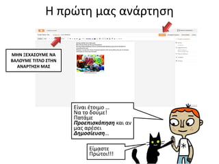 Η πρώτη μας ανάρτηση
Είναι έτοιμο …
Να το δούμε!
Πατάμε
Προεπισκόπηση και αν
μας αρέσει
Δημοσίευση…
Είμαστε
Πρώτοι!!!
ΜΗΝ ΞΕΧΑΣΟΥΜΕ ΝΑ
ΒΑΛΟΥΜΕ ΤΙΤΛΟ ΣΤΗΝ
ΑΝΑΡΤΗΣΗ ΜΑΣ
 
