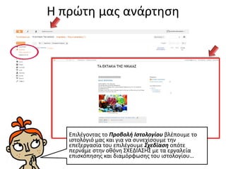 Η πρώτη μας ανάρτηση
Επιλέγοντας το Προβολή Ιστολογίου βλέπουμε το
ιστολόγιό μας και για να συνεχίσουμε την
επεξεργασία του επιλέγουμε Σχεδίαση οπότε
περνάμε στην οθόνη ΣΧΕΔΙΑΣΗΣ με τα εργαλεία
επισκόπησης και διαμόρφωσης του ιστολογίου…
 