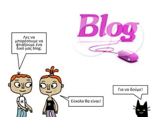 Λες να
μπορέσουμε να
φτιάξουμε ένα
δικό μας blog;
Εύκολο θα είναι!
Για να δούμε!
 