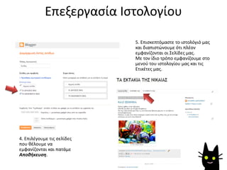 4. Επιλέγουμε τις σελίδες
που θέλουμε να
εμφανίζονται και πατάμε
Αποθήκευση.
Επεξεργασία Ιστολογίου
5. Επισκεπτόμαστε το ιστολόγιό μας
και διαπιστώνουμε ότι πλέον
εμφανίζονται οι Σελίδες μας.
Με τον ίδιο τρόπο εμφανίζουμε στο
μενού του ιστολογίου μας και τις
Ετικέτες μας.
 