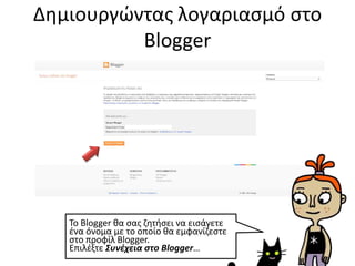 Δημιουργώντας λογαριασμό στο
Blogger
To Blogger θα σας ζητήσει να εισάγετε
ένα όνομα με το οποίο θα εμφανίζεστε
στο προφίλ Blogger.
Επιλέξτε Συνέχεια στο Blogger…
 