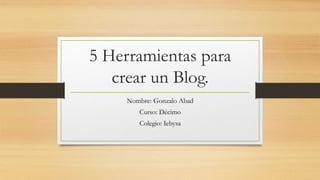 5 Herramientas para
crear un Blog.
Nombre: Gonzalo Abad
Curso: Décimo
Colegio: Iebysa
 