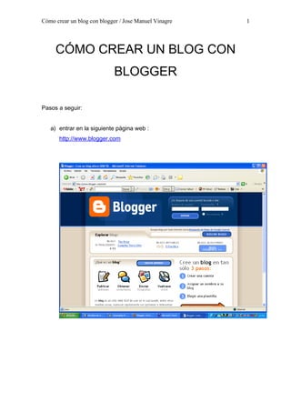 Cómo crear un blog con blogger / Jose Manuel Vinagre
CÓMO CREAR UN BLOG CON
BLOGGER
Pasos a seguir:
a) entrar en la siguiente página web :
http://www.blogger.com
1
 
