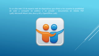 Es un sitio web 2.0 de espacio web de diapositivas que ofrece a los usuarios la posibilidad
de subir y compartir en público o en privado ; documentos en Adobe PDF
(.pdf), Microsoft Word (.doc,.docx y.rtf) y OpenOffice (.odt).
 
