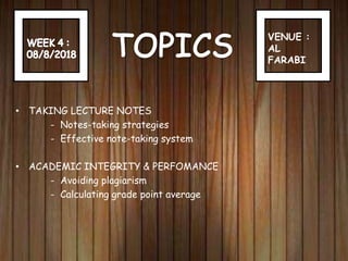 VENUE :
AL
FARABI
• TAKING LECTURE NOTES
- Notes-taking strategies
- Effective note-taking system
• ACADEMIC INTEGRITY & PERFOMANCE
- Avoiding plagiarism
- Calculating grade point average
 
