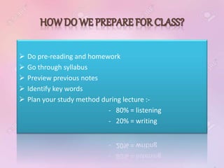  Do pre-reading and homework
 Go through syllabus
 Preview previous notes
 Identify key words
 Plan your study method during lecture :-
- 80% = listening
- 20% = writing
 