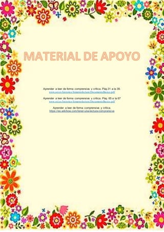 Aprender a leer de forma comprensiva y crítica. Pág.31 a la 39.
www.oei.es/historico/fomentolectura/DocumentoBasico.pdf
Aprender a leer de forma comprensiva y crítica. Pág. 65 a la 67
www.oei.es/historico/fomentolectura/DocumentoBasico.pdf
Aprender a leer de forma comprensiva y crítica.
https://es.wikihow.com/tener-una-lectura-comprensiva
 
