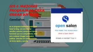 LOS 6 MEJORES
PROGRAMAS PARA
CREAR UN BLOG
OpenSalon:
es un programa totalmente gratis para
hacer tu blog, con una interfaz
sencilla y práctica, aunque con menos
funciones que sus competidores, ideal
para cualquier blogger que quiera
publicar artículos sin complicaciones,
de forma rápida y sencilla.
 