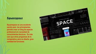Squarespace
Squarespace es una excelente
opción para los principiantes,
permite crear un blog de aspecto
profesional sin necesidad de
conocimientos técnicos. Es más
caro que otros programas de la
comparativa, pero su diseño, gran
cantidad de funciones
 