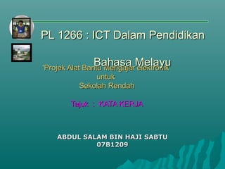 PL 1266 : ICT Dalam Pendidikan
Bahasa Melayu
‘Projek Alat Bantu Mengajar elektronik
untuk
Sekolah Rendah
Tajuk : KATA KERJA

ABDUL SALAM BIN HAJI SABTU
07B1209

 