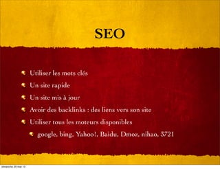 SEO
Utiliser les mots clés
Un site rapide
Un site mis à jour
Avoir des backlinks : des liens vers son site
Utiliser tous les moteurs disponibles
google, bing, Yahoo!, Baidu, Dmoz, nihao, 3721
dimanche 26 mai 13
 