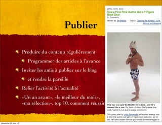 Publier
Produire du contenu régulièrement
Programmer des articles à l’avance
Inviter les amis à publier sur le blog
et rendre la pareille
Relier l’activité à l’actualité
«Un an avant», «le meilleur du mois»,
«ma sélection», top 10, comment réussir
dimanche 26 mai 13
 