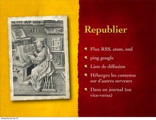 Republier
Flux RSS, atom, oml
ping google
Liste de diffusion
Hébergez les contenus
sur d’autres serveurs
Dans un journal (ou
vice-versa)
dimanche 26 mai 13
 