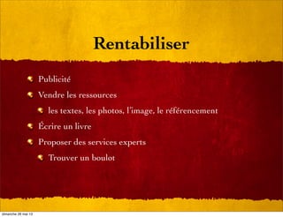 Rentabiliser
Publicité
Vendre les ressources
les textes, les photos, l’image, le référencement
Écrire un livre
Proposer des services experts
Trouver un boulot
dimanche 26 mai 13
 