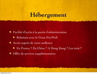 Hébergement
Facilité d’accès à la partie d’administration
Relations avec le Great FireWall
Accès auprès de votre audience
En France ? En Chine ? A Hong Kong ? Les trois ?
Offre de services supplémentaires
dimanche 26 mai 13
 