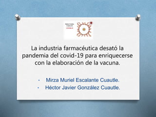 La industria farmacéutica desató la
pandemia del covid-19 para enriquecerse
con la elaboración de la vacuna.
• Mirza Muriel Escalante Cuautle.
• Héctor Javier González Cuautle.
 