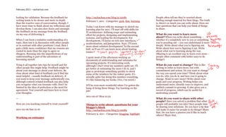 February 2011 – sachachua.com                                                                                                                                  43


looking for validation. Because the feedback for      http://sachachua.com/blog/p/22081                        People often tell me they’re worried about
writing tends to be slower and more in-depth          February 7, 2011 - Categories: geek, ibm, learning       finding enough material for their blogs. The truth
than the reactive cues of conversation, though, I                                                              is, there’s so much you can write about. Here are
have more time to think about my reflections and      Today I sat down with my manager to sketch my            four questions that can help you think of things
develop them. I can also slow down and untangle       learning plan for 2011. I’ll start off with skills for   to share.
the feedback on my message from the feedback          IT architecture: defining scope and estimating
on my way of delivering it.                           effort for projects, designing and implementing          What do you want to learn more
                                                      systems, and leading the development. For                about? When you write about something –
When I can form a tentative understanding of a        development, I’ll focus on rich user interfaces,         whether it’s completely new to you or something
topic, then test it in discussion with other people   modernization, and integration. Next, I’ll learn         you’re puzzling out – you can understand it more
or in contrast with other positions I read, then I    more about solution development. In the second           deeply. Write about what you’re figuring out.
gain a little more confidence that my reasons are     half, we’ll see if I can learn more about leading        Write about how you’re figuring it out. Write
rooted in more than the urge to agree or              teams.                                                   about what you’re learning along the way.
disagree. Running into the imperfections of my                                                                 (Sharing is an excellent way to learn even more –
understanding is part of the adventure of             I spent most of the afternoon working on                 people often comment with better ways to do
becoming myself.                                      documents of understanding and estimates for             things!)
                                                      upcoming projects. It’s interesting work,
Tying it all together into tips for myself and for    although I don’t trust my numbers quite yet. I’ll        What do you want to change? This is like
other people this might help: Feedback might be       get better at estimating the more I do it, and I         writing in order to learn more, but with
about your message or about your delivery. Be         plan to prototype something quickly to check             commitment and action. Do you want to change
clear about what kind of feedback you’d find the      some of the numbers for the riskier parts. It’s          the way you spend your time? Think about what
most helpful – usually feedback on delivery, if       actually quite fun doing this number-crunching.          you do, why you do it, and how you’re going to
you want to keep your message authentically you,      It’s like balancing my books. (Yes, I’m weird.)          change. Want to save more? Write about your
although content-related feedback can also help                                                                goals and your progress. Writing helps you
you recognize what you resonate with. Don’t be        It’ll be even more wonderful when I’ve gotten the        understand more, identify ways to improve, and
limited by the idea of perfection or the need for     hang of doing these things. Yay learning on the          publicly commit to growing. It also gives you a
agreement. Test yourself and learn how to trust       job!                                                     record of progress, which can be useful for
your thoughts.                                                                                                 motivating yourself.
                                                      2011-02-07 Mon 21:52
—                                                                                                              What do you want to share with other
                                                                                                               people? Have you solved a problem that other
How are you teaching yourself to trust yourself?      Things to write about: questions for your                people will probably run into? Save people time
                                                      blogger’s block                                          by sharing your solutions. Do you have a tip that
2011-02-06 Sun 21:16                                  http://sachachua.com/blog/p/22082                        will make it easier for people to do things? Share
                                                                                                               that. Do you have a passion you’d like to teach
                                                      February 9, 2011 - Categories: blogging, highlight
                                                                                                               others? Share that.
Working on estimates
 