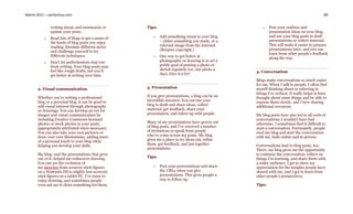March 2011 – sachachua.com                                                                                                                   80


              writing about, and summarize or        Tips:                                            o    Post your outlines and
              update your posts.                                                                           presentation ideas on your blog,
                                                        o    Add something visual to your blog             and use your blog posts to draft
          o   Read lots of blogs to get a sense of
                                                             – either something you made, or a             presentations or collect material.
              the kinds of blog posts you enjoy
                                                             relevant image from the Internet.             This will make it easier to prepare
              reading. Emulate different styles
                                                             (Respect copyright.)                          presentations later, and you can
              and challenge yourself to try
                                                                                                           learn from other people’s feedback
              different techniques.                     o    One way to get better at                      along the way.
          o   Don’t let perfectionism stop you               photography or drawing is to set a
              from writing. Your blog posts may              public goal of posting a photo or
              feel like rough drafts, but you’ll             sketch regularly (ex: one photo a
                                                                                                   4. Conversation
              get better at writing over time.               day). Give it a try!
                                                                                                   Blogs make conversations so much easier
                                                                                                   for me. When I talk to people, I often find
       2. Visual communication                       3. Presentation                               myself thinking about or referring to
                                                                                                   things I’ve written. It really helps to have
       Whether you’re writing a professional         If you give presentations, a blog can be an   thought about some things and be able to
       blog or a personal blog, it can be good to    incredible resource. You can use your         express them clearly, and I love sharing
       add visual interest through photographs       blog to draft and share ideas, collect        additional resources.
       or drawings. You can develop an eye for       material, get feedback, share your
       images and visual communication by            presentation, and follow up with people.      My blog posts have also led to all sorts of
       including Creative Commons-licensed                                                         conversations I wouldn’t have had
       photos or stock photos in your posts,         Many of my presentations have grown out       otherwise. I sometimes find it difficult to
       appropriately attributed when necessary.      of blog posts, and I’ve received a number     start a conversation. Fortunately, people
       You can also take your own pictures or        of invitations to speak from people           read my blog and start the conversation
       draw your own illustrations, adding more      who’ve come across my posts. My blog          with me, both online and in person.
       of a personal touch to your blog while        gives me a place to try ideas out, refine
       helping you develop your skills.              them, get feedback, and put together          Conversations lead to blog posts, too.
                                                     presentations.                                There, my blog gives me the opportunity
       My blog–and the presentations that grew                                                     to continue the conversation, reflect on
       out of it–helped me rediscover drawing.       Tips:                                         things I’m learning, and share them with
       You can see the evolution of                                                                a wider audience. I get to show my
       my sketches from scrawny stick-figures           o    Post your presentations and share     appreciation for the insights people have
       on a Nintendo DS to slighly-less-scrawny              the URLs when you give                shared with me, and I get to learn from
       stick figures on a tablet PC. I’ve come to            presentations. This gives people a    other people’s perspectives.
       enjoy drawing, and sometimes people                   way to follow up.
       even ask me to draw something for them.                                                     Tips:
 