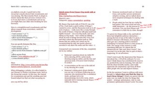 March 2011 – sachachua.com                                                                                                                                 89


on adphoto.com.ph. A quick look at the              Quick notes from Emacs Org-mode talk at                    Someone mentioned mail, so I showed
Javascript console showed that crossdomain.xml      GTALUG                                                      Gnus, and another person mentioned
was missing. The Macromedia Flash 10 plugin is      http://sachachua.com/blog/p/22137                           adaptive scoring, and we talked about
stricter about this than previous versions were,    March 8, 2011 -                                             news-inspired techniques for dealing with
so if you don’t have a crossdomain.xml set up,      Categories: emacs, presentation, speaking                   e-mail.
you might find your older sites breaking for new
                                                                                                               People asked me how big my config file
browsers.                                           My Emacs Org-mode talk at GTALUG was a lot                  had gotten. The word count tool says
                                                    of fun. I had made a quick outline of things I              226k characters – ah, the process of
Here is a straightforward crossdomain.xml that      wanted to cover, and the discussion took us to all          accretion. You can learn Emacs and
allows requests from everywhere, useful for         sorts of places – really more like a romp through           customize it a little bit at a time, though!
development:                                        the world of Emacs. I kept my talk plan small and
<?xml version="1.0" ?>                              tightly-focused – not even Org-mode, just note-      I’ve given two Emacs talks so far, and both of
<cross-domain-policy>                               taking in Org-mode – but I ended up talking          them had delightful audience interaction –
<allow-access-from domain="*" />                    about all sorts of things because they were cool     among the best of any of the talks I’ve given. I
</cross-domain-policy>                              and that’s where the discussion took us. This        think it’s because with Emacs, even people’s
                                                    means that my outline isn’t much use for             jokes give me a starting point to mention
You can specify domains like this:                  reconstructing the talk, but maybe whoever           something I’ve learned about or come across or
                                                    recorded it can share the audio and the video. =)    built. The energy of the session is really
<?xml version="1.0" ?>                                                                                   something different. It’s almost like an
<cross-domain-policy>                               Unexpected wow moments of the day, completely        infomercial-ish “But wait, there’s more!”, but
<allow-access-from domain="adphoto.com.ph"          not in my outline:                                   everyone’s in on the joke, they’re part of what’s
/>                                                                                                       happening. It’s an adventure.
<allow-access-from                                        Someone’s question about my tablet PC
domain="www.adphoto.com.ph" />                             led to showing off M-x artist-mode,           I don’t want to give the impression that Emacs is
</cross-domain-policy>                                     drawing using my tablet, and the line and     just about fun. ;) Of all the software I’ve ever
                                                           spraycan tools. (I’d never tried it before.   used, I think Emacs has contributed the most to
More                                                       It works!)                                    my productivity and my learning. Not only do I
information: http://www.adobe.com/devnet/flas             A conversation on the way to the talk led     find the direct benefits useful, I also really
hplayer/articles/fplayer9_security.html                    to my showing M-x snake.                      appreciate the inspiration I get from all these
                                                                                                         other people who use and improve Emacs.
When debugging a website, it is often helpful to          Someone’s joking query about whether
use Chrome or Firefox’s developer tools, such as           you can run vi in Emacs (following up on      So the key question I want to address with more
the Javascript console. In this case, the request          someone who mentioned the vi emulation        thought is: where does one find the time to
for crossdomain.xml and the resulting 404 (not             mode, perhaps) led to my                      learn these things? I think you answer this the
found) helped me find out what was going on.               demonstrating vim in M-x term, which          same way you make the time for things that
                                                           naturally led to running console Emacs        matter – strategic optimization. Like in code,
2011-03-08 Tue 08:01                                       within my Emacs.                              premature optimization doesn’t work. You need
 