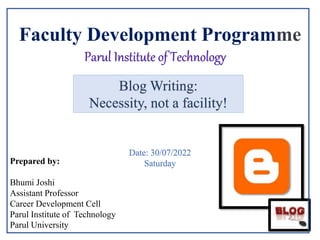 Prepared by:
Bhumi Joshi
Assistant Professor
Career Development Cell
Parul Institute of Technology
Parul University
Faculty Development Programme
Date: 30/07/2022
Saturday
Parul Institute of Technology
Blog Writing:
Necessity, not a facility!
 