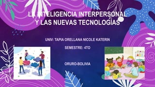 UNIV: TAPIA ORELLANA NICOLE KATERIN
SEMESTRE: 4TO
ORURO-BOLIVIA
LA INTELIGENCIA INTERPERSONAL
Y LAS NUEVAS TECNOLOGÍAS
 