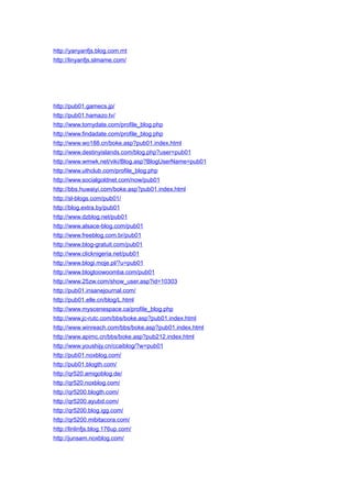 http://yanyanfjs.blog.com.mt
http://linyanfjs.slmame.com/
http://pub01.gamecs.jp/
http://pub01.hamazo.tv/
http://www.tomydate.com/profile_blog.php
http://www.findadate.com/profile_blog.php
http://www.wo188.cn/boke.asp?pub01.index.html
http://www.destinyislands.com/blog.php?user=pub01
http://www.wmwk.net/viki/Blog.asp?BlogUserName=pub01
http://www.uthclub.com/profile_blog.php
http://www.socialgoldnet.com/now/pub01
http://bbs.huwaiyi.com/boke.asp?pub01.index.html
http://sl-blogs.com/pub01/
http://blog.extra.by/pub01
http://www.dzblog.net/pub01
http://www.alsace-blog.com/pub01
http://www.freeblog.com.br/pub01
http://www.blog-gratuit.com/pub01
http://www.clicknigeria.net/pub01
http://www.blogi.moje.pl/?u=pub01
http://www.blogtoowoomba.com/pub01
http://www.25zw.com/show_user.asp?id=10303
http://pub01.insanejournal.com/
http://pub01.elle.cn/blog/L.html
http://www.myscenespace.ca/profile_blog.php
http://www.jc-rutc.com/bbs/boke.asp?pub01.index.html
http://www.winreach.com/bbs/boke.asp?pub01.index.html
http://www.apimc.cn/bbs/boke.asp?pub212.index.html
http://www.youshijy.cn/ccaiblog/?w=pub01
http://pub01.noxblog.com/
http://pub01.blogth.com/
http://qr520.amigoblog.de/
http://qr520.noxblog.com/
http://qr5200.blogth.com/
http://qr5200.ayubd.com/
http://qr5200.blog.igg.com/
http://qr5200.mibitacora.com/
http://linlinfjs.blog.176up.com/
http://junsam.noxblog.com/
 