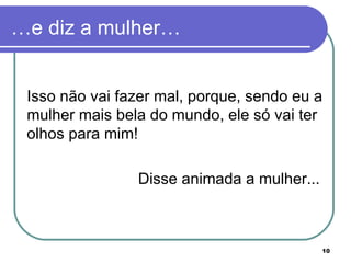 …e diz a mulher… Isso não vai fazer mal, porque, sendo eu a mulher mais bela do mundo, ele só vai ter olhos para mim! Disse animada a mulher...  