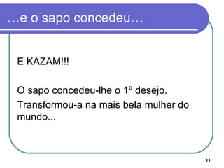 …e o sapo concedeu… E KAZAM!!!  O sapo concedeu-lhe o 1º desejo.  Transformou-a na mais bela mulher do mundo... 